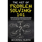 The Art Of Problem Solving 101: Improve Your Critical Thinking And Decision Making Skills And Learn How To Solve Problems Creatively - Paperback