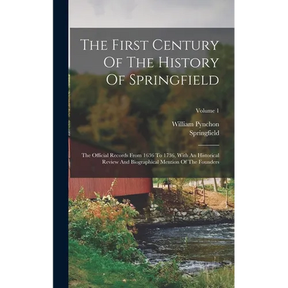The First Century Of The History Of Springfield: The Official Records From 1636 To 1736, With An Historical Review And Biographical Mention Of The Fou - Hardcover