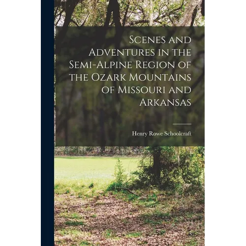 Scenes and Adventures in the Semi-alpine Region of the Ozark Mountains of Missouri and Arkansas - Paperback