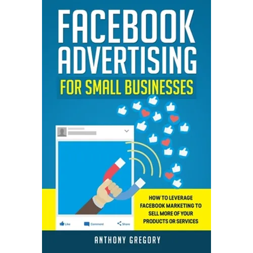 Facebook Advertising for Small Businesses: How to Leverage Facebook Marketing to Sell More of Your Products or Services - Paperback