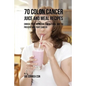 70 Colon Cancer Juice and Meal Recipes: Enrich Your Nutrition the Natural Way to Prevent and Fight Cancer - Paperback