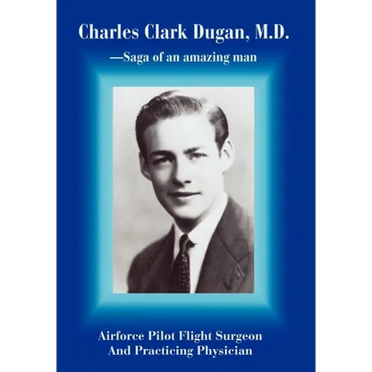 Charles Clark Dugan, M.D.: Airforce Pilot Flight Surgeon And Practicing Physician - Hardcover