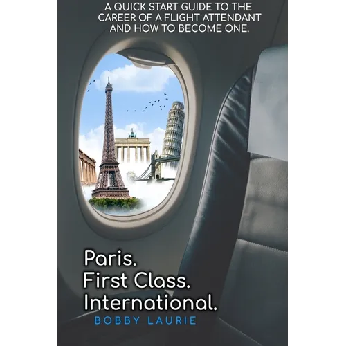 Paris. First Class. International. A Quick Start Guide to The Career of a Flight Attendant and How to Become One - Paperback