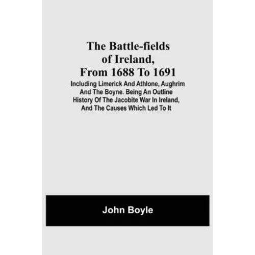 The Battle-Fields Of Ireland, From 1688 To 1691; Including Limerick And Athlone, Aughrim And The Boyne. Being An Outline History Of The Jacobite War I - Paperback