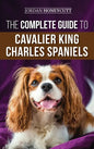 The Complete Guide to Cavalier King Charles Spaniels: Selecting, Training, Socializing, Caring For, and Loving Your New Cavalier Puppy - Hardcover