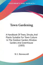 Town Gardening: A Handbook Of Trees, Shrubs, And Plants Suitable For Town Culture In The Outdoor Garden, Window Garden, And Greenhouse (1883) - Paperback