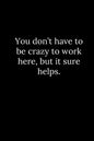 You don't have to be crazy to work here, but it sure helps. - Paperback