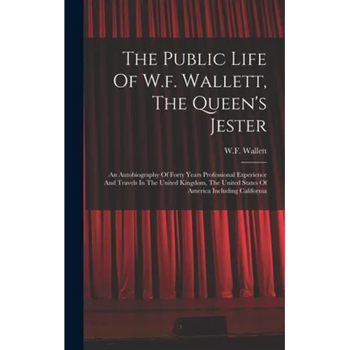 The Public Life Of W.f. Wallett, The Queen's Jester: An Autobiography Of Forty Years Professional Experience And Travels In The United Kingdom, The Un - Hardcover
