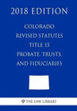 Colorado Revised Statutes - Title 15 - Probate, Trusts, and Fiduciaries (2018 Edition) - Paperback