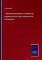 A Review of the Relative Commercial Progress of the Cities of New York & Philadelphia - Paperback