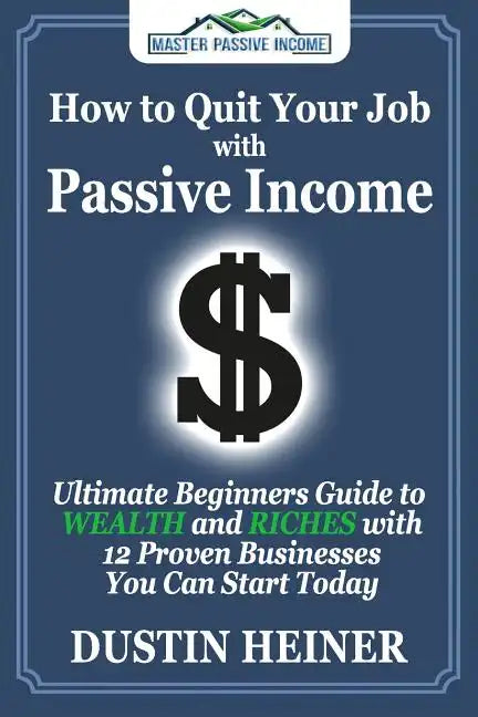 How to Quit Your Job with Passive Income: The Ultimate Beginners Guide to Wealth and Riches with 12 Proven Businesses You Can Start Today - Paperback