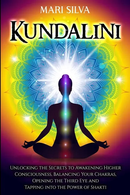 Kundalini: Unlocking the Secrets to Awakening Higher Consciousness, Balancing Your Chakras, Opening the Third Eye and Tapping into the Power of Shakti - Paperback