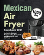 Mexican Air Fryer Cookbook 2021: 1000-Day Authentic Mexican Recipes to Fry, Bake, Grill, and Roast with Your Air Fryer - Paperback