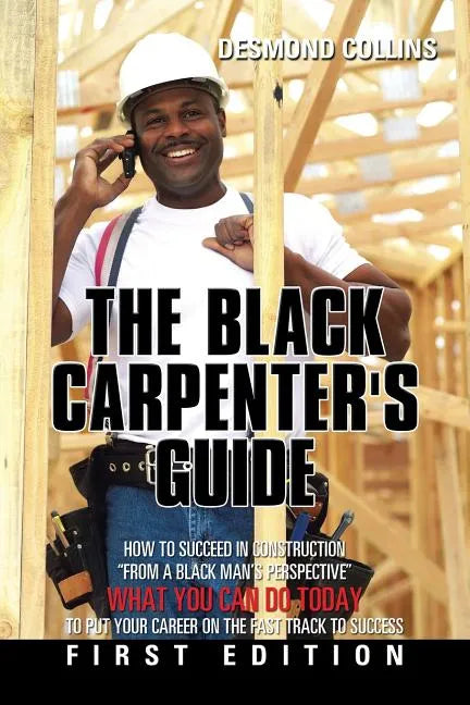 The Black Carpenter's Guide: How to succeed in construction "From a black man's perspective" WHAT YOU CAN DO TODAY to put your career on the fast t - Paperback