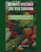 Ultimate Vegetable Side Dish Cookbook: Vegetables For Every Season & Occasion! - Paperback