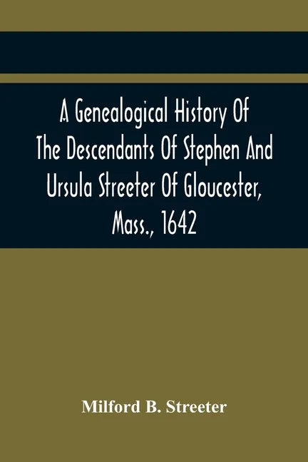 A Genealogical History Of The Descendants Of Stephen And Ursula Streeter Of Gloucester, Mass., 1642, Afterwards Of Charlestown, Mass., 1644-1652: With - Paperback