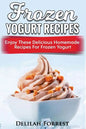 Frozen Yogurt Recipes: Make Delicious Homemade Frozen Yogurt With These Easy Recipes! Ice Cream, Easy And Tasty Treats - Paperback