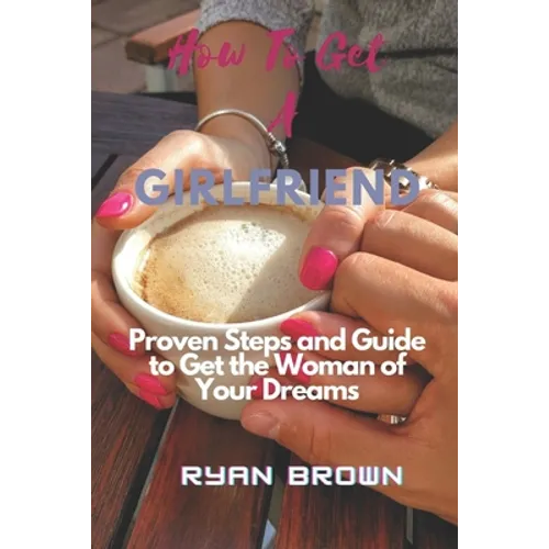 How to Get a Girlfriend: Proven Steps and Guide to Get the Woman of Your Dreams - Paperback