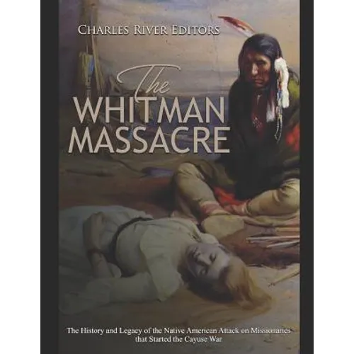 The Whitman Massacre: The History and Legacy of the Native American Attack on Missionaries that Started the Cayuse War - Paperback