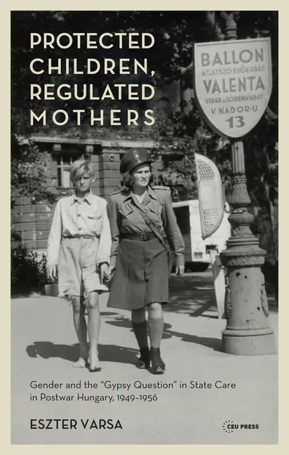 Protected Children, Regulated Mothers: Gender and the Gypsy Question in State Care in Postwar Hungary, 1949-1956 - Hardcover