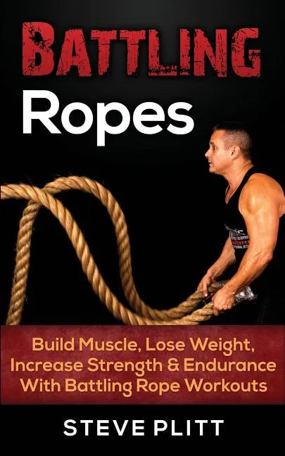 Battling Ropes: Build Muscle, Lose Weight, Increase Strength & Endurance With Battling Rope Workouts - Paperback