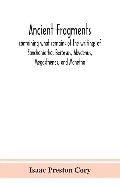 Ancient fragments, containing what remains of the writings of Sanchoniatho, Berossus, Abydenus, Megasthenes, and Manetho: also the Hermetic Creed, the - Paperback