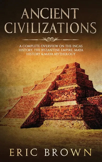 Ancient Civilizations: A Complete Overview On The Incas History, The Byzantine Empire, Maya History & Maya Mythology - Hardcover