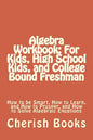 Algebra Workbook: For Kids, High School Kids, and College Bound Freshman: How to be Smart, How to Learn, and How to Prosper, and How to - Paperback