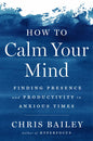 How to Calm Your Mind: Finding Presence and Productivity in Anxious Times - Hardcover