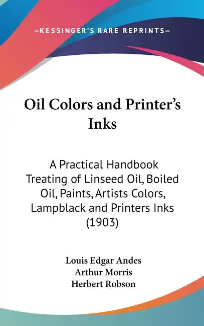 Oil Colors and Printer's Inks: A Practical Handbook Treating of Linseed Oil, Boiled Oil, Paints, Artists Colors, Lampblack and Printers Inks (1903) - Hardcover