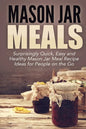 Mason Jar Meals: Surprisingly Quick, Easy and Healthy Mason Jar Meal Recipe Ideas for People on the Go - Paperback