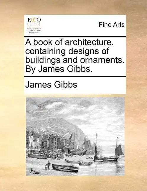 A Book of Architecture, Containing Designs of Buildings and Ornaments. by James Gibbs. - Paperback