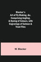 Blacker's Art of Fly Making, &c.; Comprising Angling, & Dyeing of Colours, with Engravings of Salmon & Trout Flies - Paperback