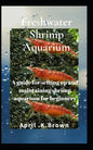 Freshwater Shrimp Aquarium: A guide for setting up and maintaining shrimp aquarium for beginners - Paperback