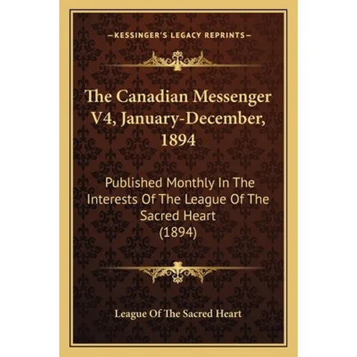 The Canadian Messenger V4, January-December, 1894: Published Monthly In The Interests Of The League Of The Sacred Heart (1894) - Paperback