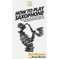 How To Play Saxophone: Your Step By Step Guide To Playing The Saxophone - Hardcover