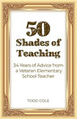 50 Shades of Teaching: 34 Years of Advice from a Veteran Elementary School Teacher - Paperback