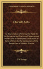 Occult Arts: An Examination of the Claims Made for the Existence and Practice of Supernormal Powers and an Attempted Justification - Hardcover