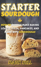 Starter Sourdough: How To Quickly Make Baking Loaves, Pizza, Pancakes, and more with Sourdough! - Paperback