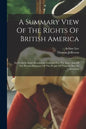 A Summary View Of The Rights Of British America: Set Forth In Some Resolutions Intended For The Inspection Of The Present Delegates Of The People Of V - Paperback