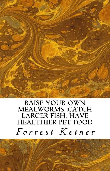 Raise Your Own Mealworms, Catch Larger Fish, Have Healthier Pet Food, and Put Ca: Raise Mealworms for FUN and PROFITS. - Paperback