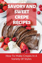 Savory And Sweet Crepe Recipes: How To Make Crepes In A Variety Of Styles: How To Make Crepes And Topping Ideas - Paperback