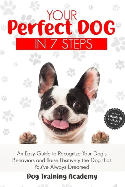 Your Perfect Dog in 7 Steps: An Easy Guide to Recognize Your Dog's Behaviors and Raise Positively the Dog that You've Always Dreamed - Paperback