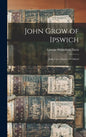 John Grow of Ipswich: John Groo (Grow) of Oxford - Hardcover