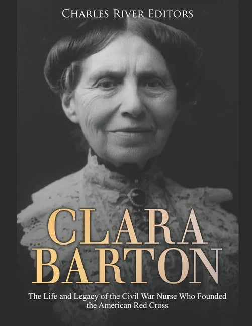 Clara Barton: The Life and Legacy of the Civil War Nurse Who Founded the American Red Cross - Paperback