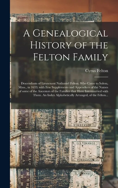 A Genealogical History of the Felton Family; Descendants of Lieutenant Nathaniel Felton, Who Came to Salem, Mass., in 1633; With Few Supplements and A - Hardcover