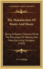 The Manufacture of Boots and Shoes: Being a Modern Treatise of All the Processes of Making and Manufacturing Footgear (1902) - Hardcover