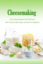 Cheesemaking: Easy Cheese Recipes From Fresh and Soft to Goat's Milk, Vegan and More for Beginners: Natural Cheese Making Book - Paperback