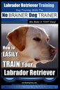 Labrador Retriever Training Dog Training with the No BRAINER Dog TRAINER We Make it THAT Easy!: How To EASILY TRAIN Your Labrador Retriever - Paperback
