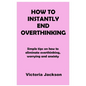 How to Instantly End Overthinking: Simple tips on how to eliminate overthinking, worrying and anxiety - Paperback